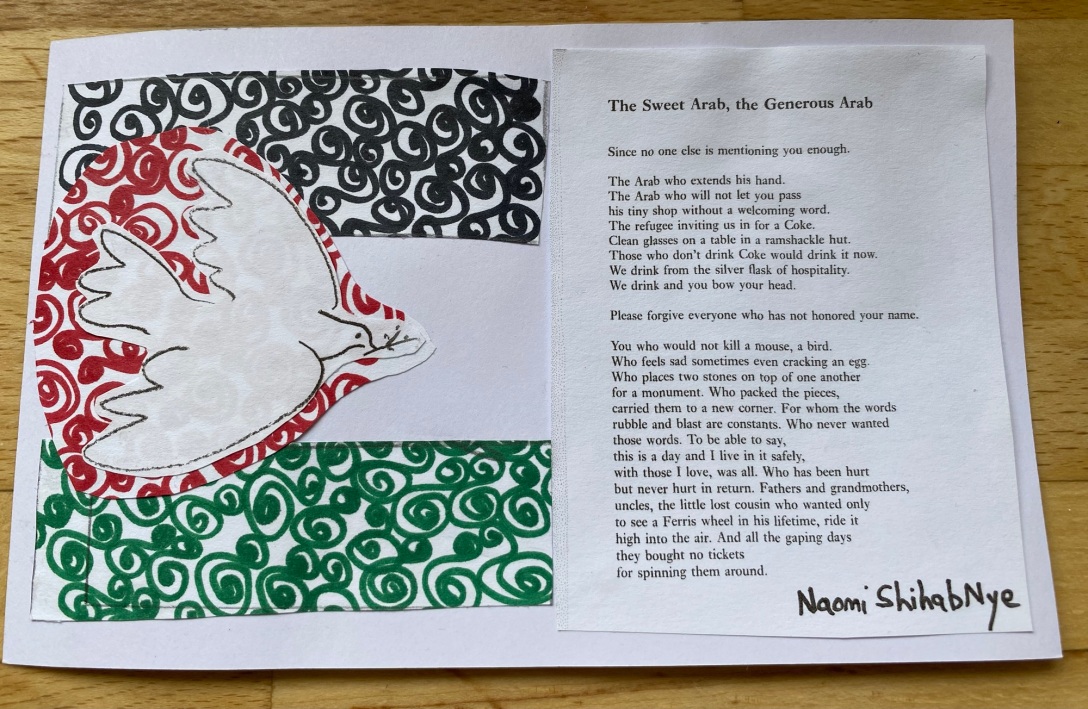 A copy of Naomi Shihab Nye's poem 'The Sweet Arab, the Gentle Arab' next to a copy of Picasso's dove of peace which is flying across swirls of red, black, white and green as a representation of the Palestinian flag.